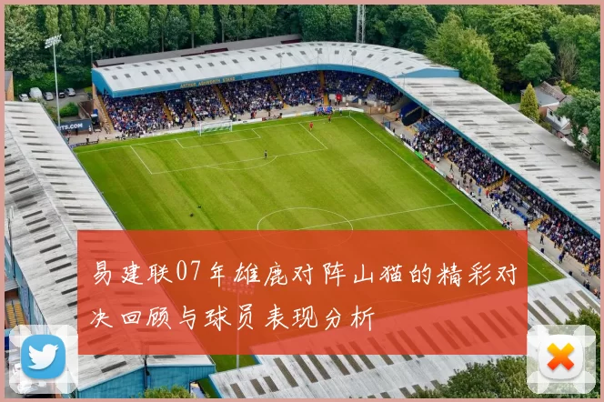 易建联07年雄鹿对阵山猫的精彩对决回顾与球员表现分析