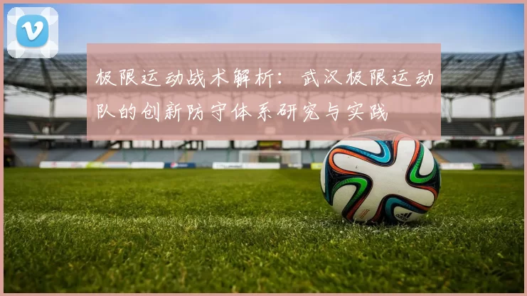 极限运动战术解析：武汉极限运动队的创新防守体系研究与实践