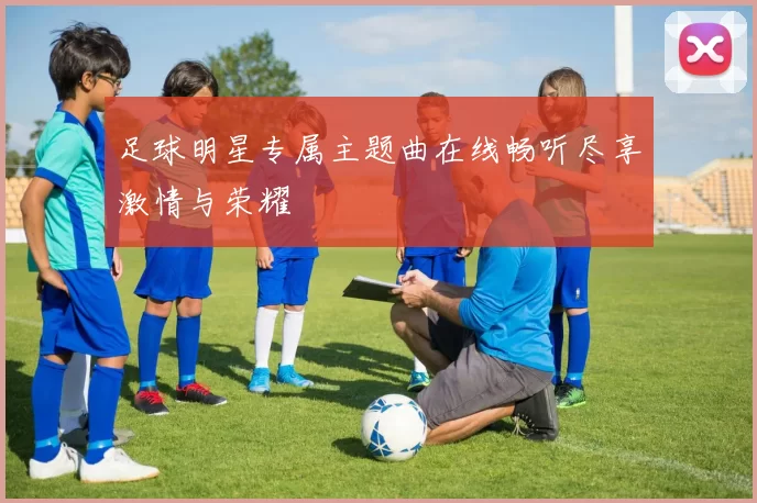 足球明星专属主题曲在线畅听尽享激情与荣耀