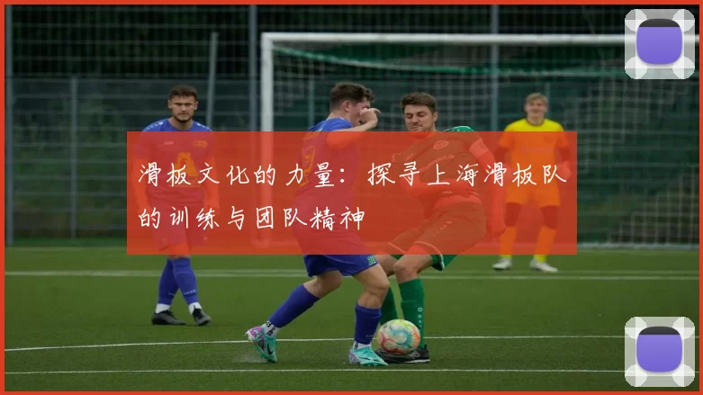 滑板文化的力量：探寻上海滑板队的训练与团队精神