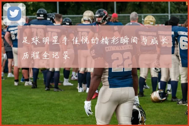 足球明星李佳悦的精彩瞬间与成长历程全记录