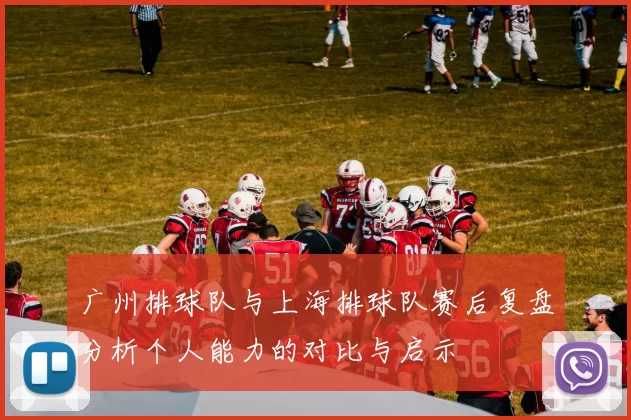 广州排球队与上海排球队赛后复盘分析个人能力的对比与启示