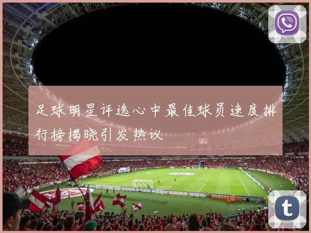足球明星评选心中最佳球员速度排行榜揭晓引发热议