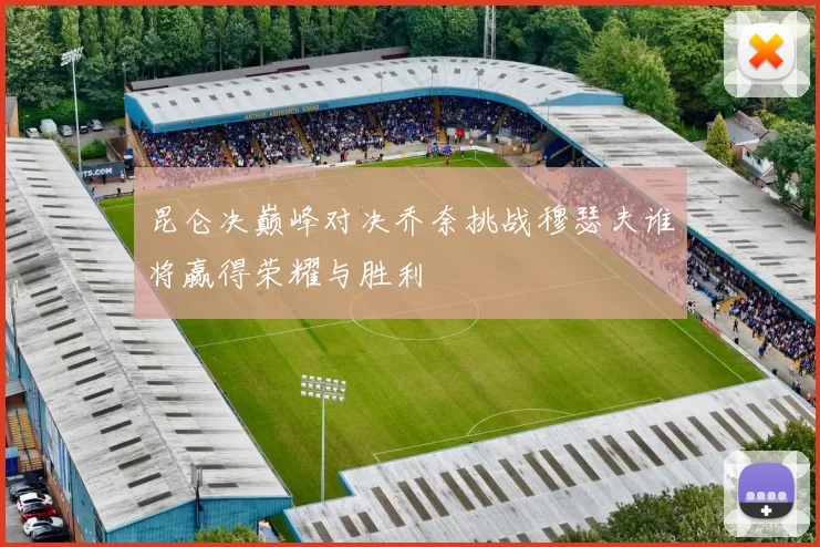 昆仑决巅峰对决乔奈挑战穆瑟夫谁将赢得荣耀与胜利