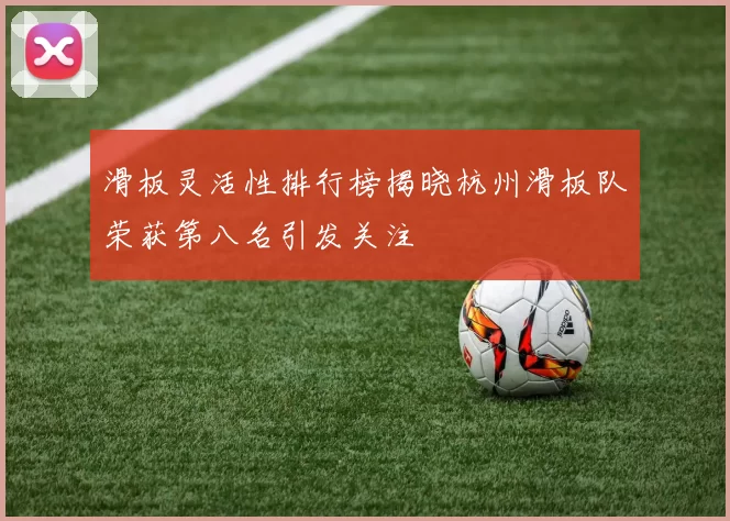 滑板灵活性排行榜揭晓杭州滑板队荣获第八名引发关注