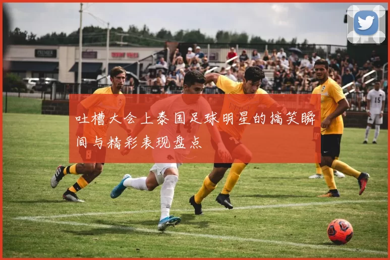 吐槽大会上泰国足球明星的搞笑瞬间与精彩表现盘点