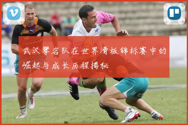 武汉攀岩队在世界滑板锦标赛中的崛起与成长历程揭秘