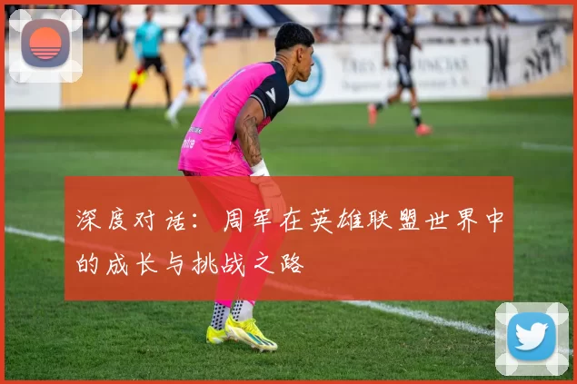 深度对话：周军在英雄联盟世界中的成长与挑战之路
