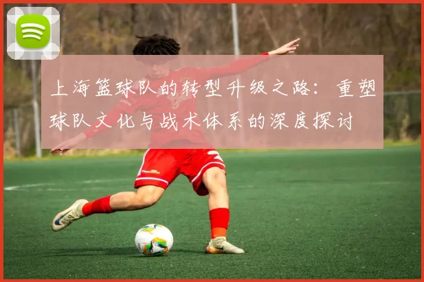 上海篮球队的转型升级之路：重塑球队文化与战术体系的深度探讨