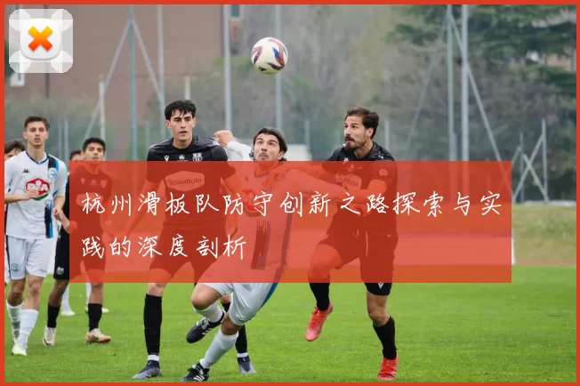 杭州滑板队防守创新之路探索与实践的深度剖析