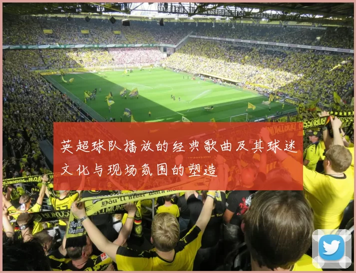 英超球队播放的经典歌曲及其球迷文化与现场氛围的塑造