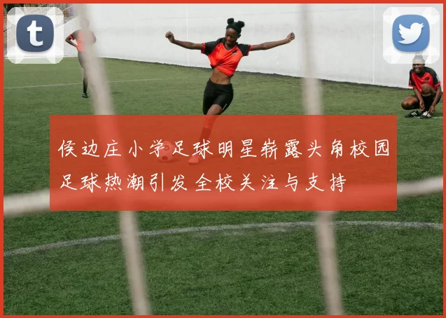 侯边庄小学足球明星崭露头角校园足球热潮引发全校关注与支持