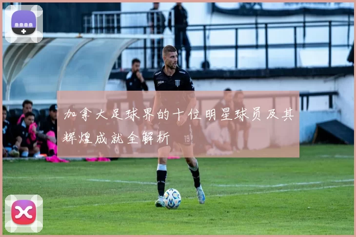 加拿大足球界的十位明星球员及其辉煌成就全解析