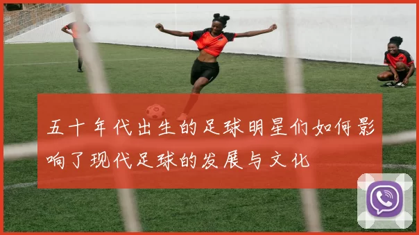 五十年代出生的足球明星们如何影响了现代足球的发展与文化