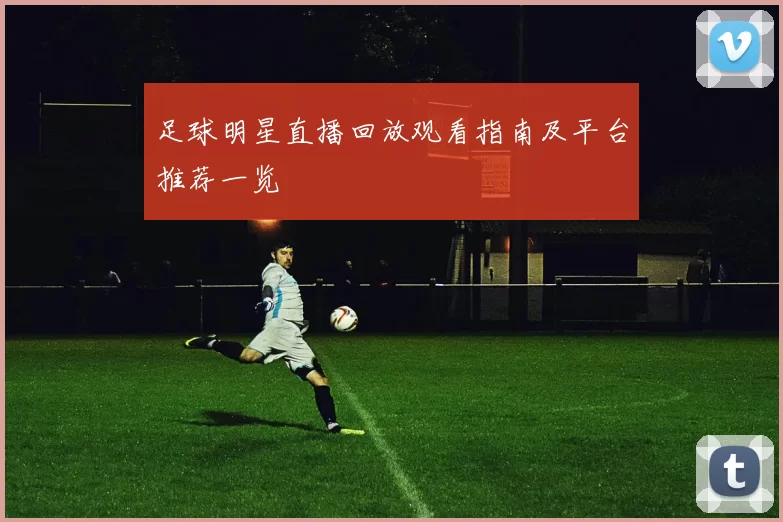足球明星直播回放观看指南及平台推荐一览