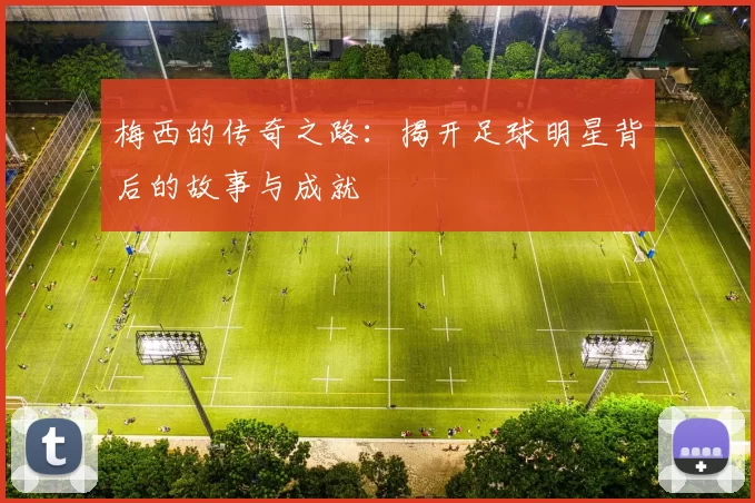 梅西的传奇之路：揭开足球明星背后的故事与成就