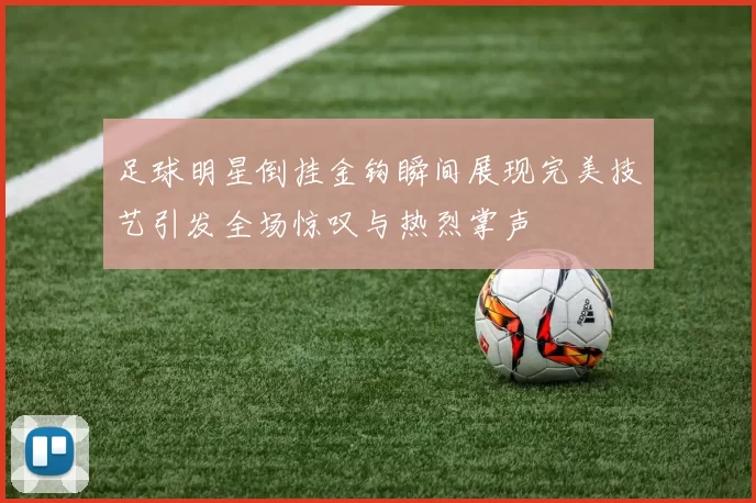 足球明星倒挂金钩瞬间展现完美技艺引发全场惊叹与热烈掌声