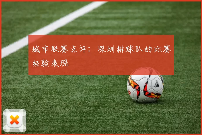 城市联赛点评：深圳排球队的比赛经验表现