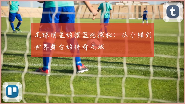 足球明星的摇篮地探秘：从小镇到世界舞台的传奇之旅