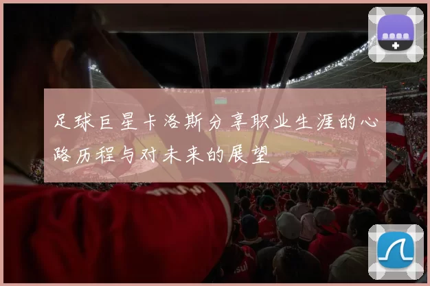 足球巨星卡洛斯分享职业生涯的心路历程与对未来的展望