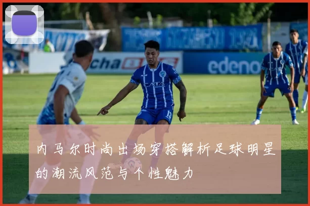 内马尔时尚出场穿搭解析足球明星的潮流风范与个性魅力