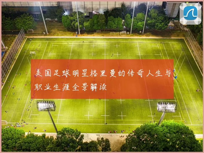 美国足球明星格里曼的传奇人生与职业生涯全景解读