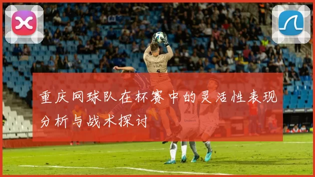 重庆网球队在杯赛中的灵活性表现分析与战术探讨