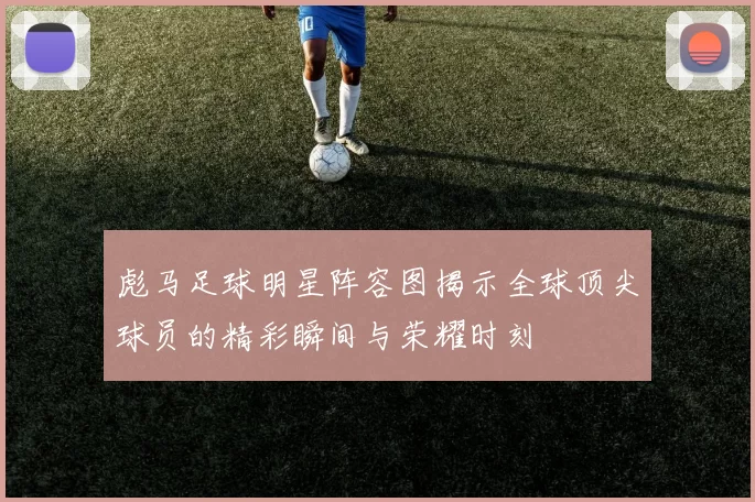 彪马足球明星阵容图揭示全球顶尖球员的精彩瞬间与荣耀时刻