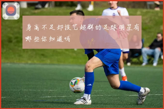 身高不足却技艺超群的足球明星有哪些你知道吗