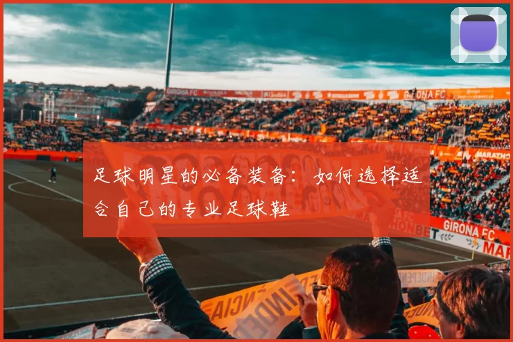 足球明星的必备装备：如何选择适合自己的专业足球鞋