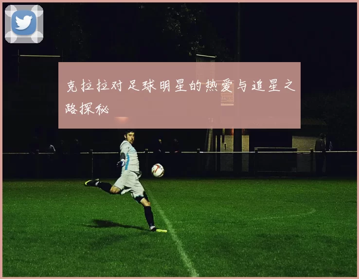 克拉拉对足球明星的热爱与追星之路探秘
