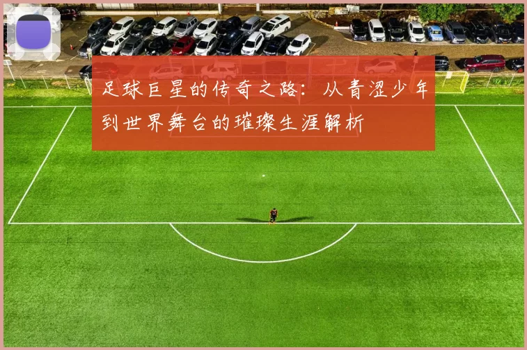 足球巨星的传奇之路：从青涩少年到世界舞台的璀璨生涯解析