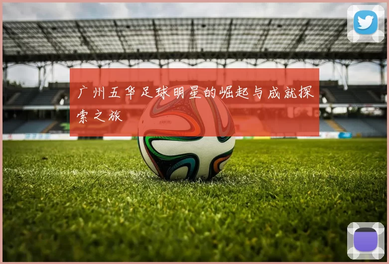 广州五华足球明星的崛起与成就探索之旅