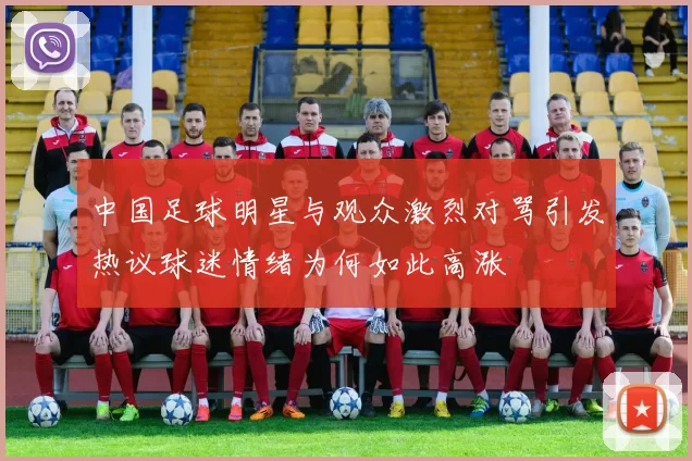 中国足球明星与观众激烈对骂引发热议球迷情绪为何如此高涨