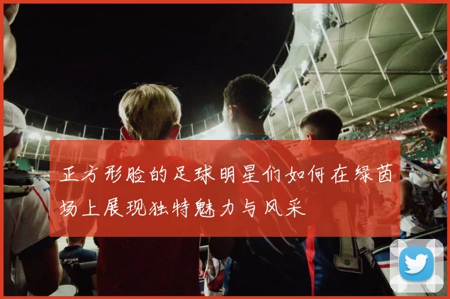 正方形脸的足球明星们如何在绿茵场上展现独特魅力与风采
