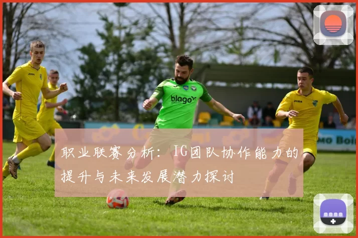 职业联赛分析：IG团队协作能力的提升与未来发展潜力探讨