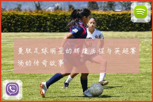 曼联足球明星的辉煌历程与英超赛场的传奇故事