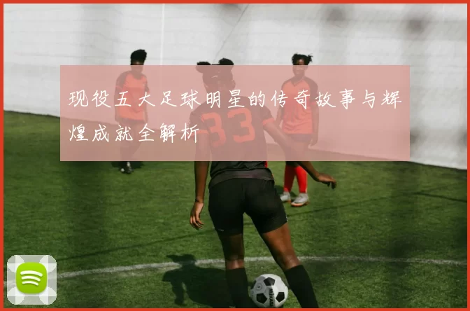 现役五大足球明星的传奇故事与辉煌成就全解析