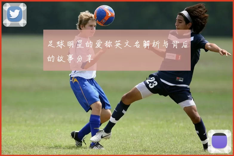 足球明星的爱称英文名解析与背后的故事分享