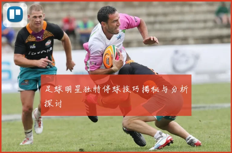 足球明星独特停球技巧揭秘与分析探讨