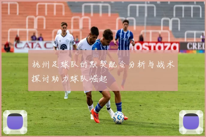 杭州足球队的默契配合分析与战术探讨助力球队崛起