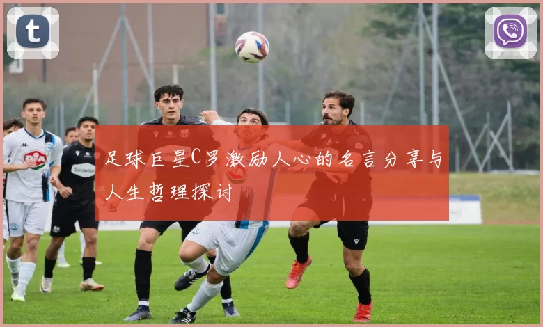 足球巨星C罗激励人心的名言分享与人生哲理探讨
