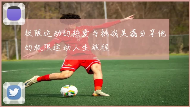 极限运动的热爱与挑战吴磊分享他的极限运动人生旅程