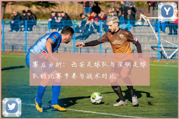 赛后分析：西安足球队与深圳足球队的比赛节奏与战术对比