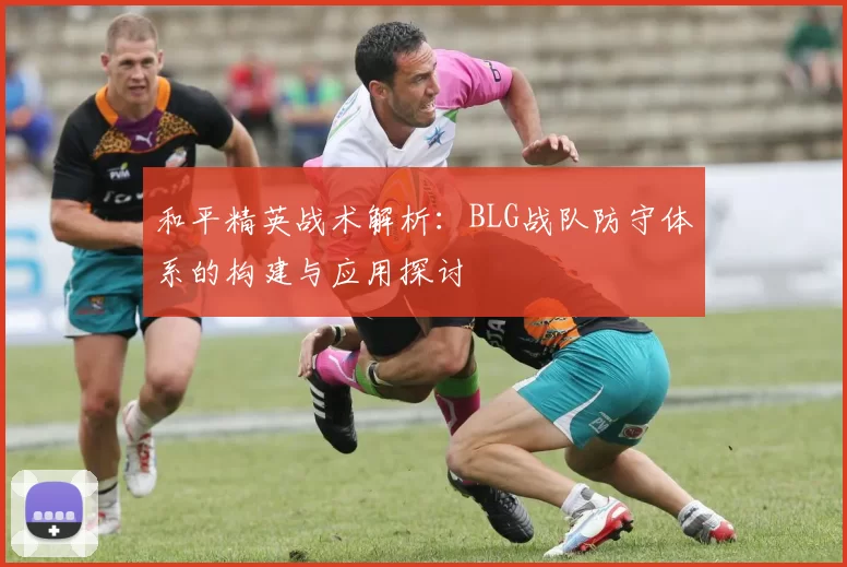 和平精英战术解析：BLG战队防守体系的构建与应用探讨