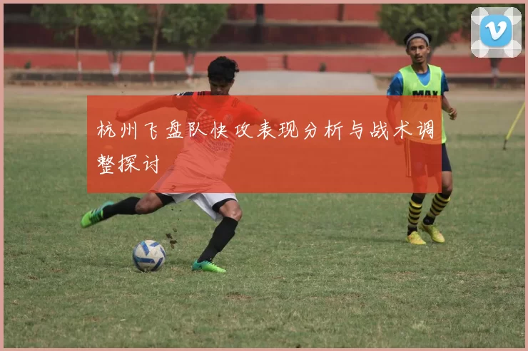 杭州飞盘队快攻表现分析与战术调整探讨