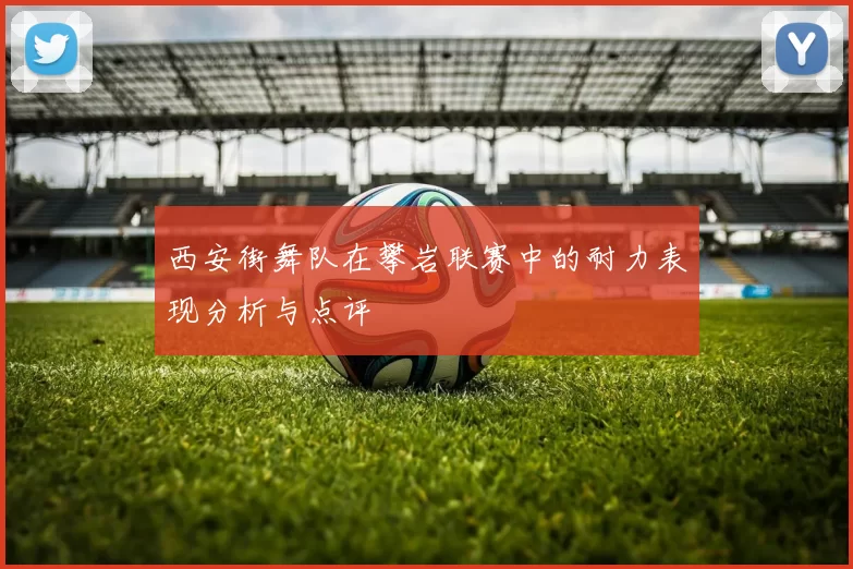 西安街舞队在攀岩联赛中的耐力表现分析与点评