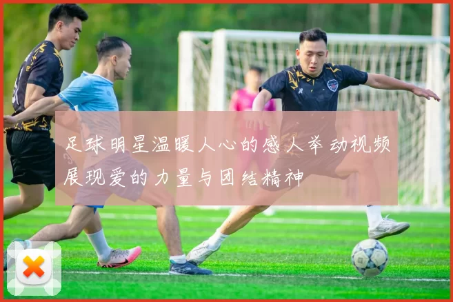 足球明星温暖人心的感人举动视频展现爱的力量与团结精神