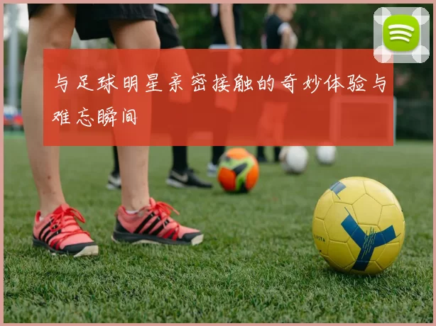 与足球明星亲密接触的奇妙体验与难忘瞬间