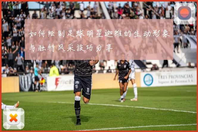 如何绘制足球明星迦维的生动形象与独特风采技巧分享